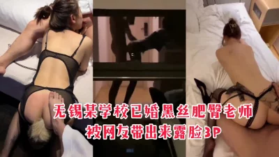 []“你的好大，比我学生家长的还大”无锡某学校语文老师跟露脸3p被内射
